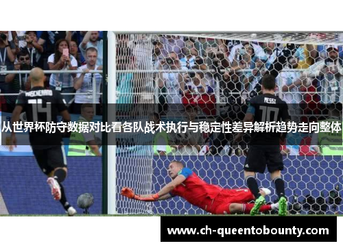 从世界杯防守数据对比看各队战术执行与稳定性差异解析趋势走向整体 从世界杯防守数据对比看各队战术执行与稳定性差异解析趋势走向整体