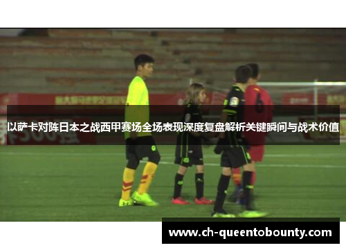 以萨卡对阵日本之战西甲赛场全场表现深度复盘解析关键瞬间与战术价值 以萨卡对阵日本之战西甲赛场全场表现深度复盘解析关键瞬间与战术价值