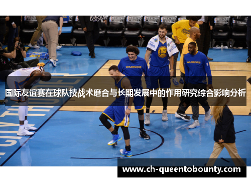 国际友谊赛在球队技战术磨合与长期发展中的作用研究综合影响分析