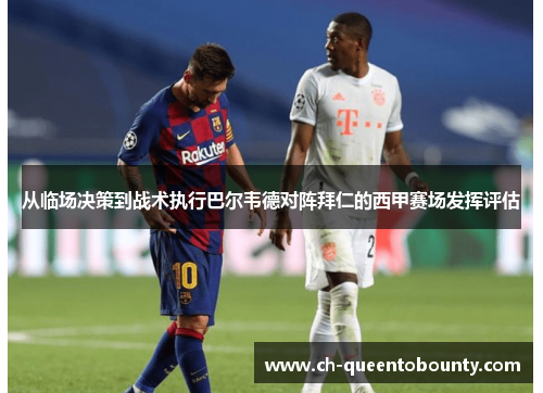 从临场决策到战术执行巴尔韦德对阵拜仁的西甲赛场发挥评估