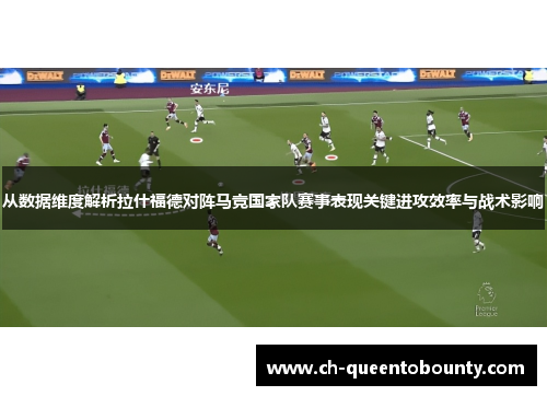 从数据维度解析拉什福德对阵马竞国家队赛事表现关键进攻效率与战术影响 从数据维度解析拉什福德对阵马竞国家队赛事表现关键进攻效率与战术影响