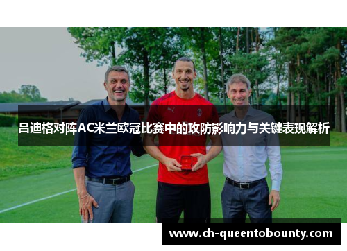 吕迪格对阵AC米兰欧冠比赛中的攻防影响力与关键表现解析 吕迪格对阵AC米兰欧冠比赛中的攻防影响力与关键表现解析