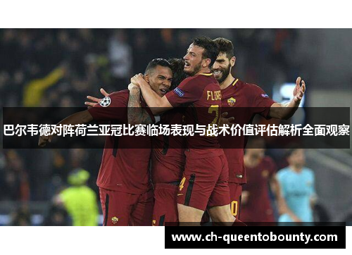 巴尔韦德对阵荷兰亚冠比赛临场表现与战术价值评估解析全面观察