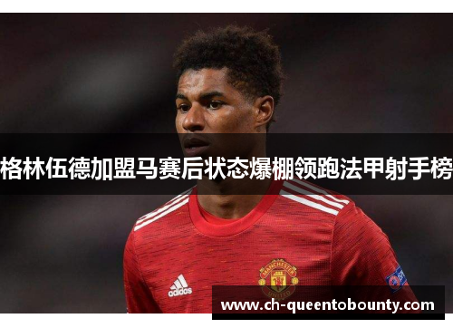 格林伍德加盟马赛后状态爆棚领跑法甲射手榜 格林伍德加盟马赛后状态爆棚领跑法甲射手榜