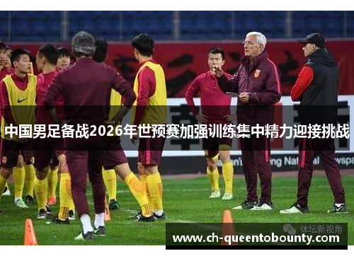 中国男足备战2026年世预赛加强训练集中精力迎接挑战 中国男足备战2026年世预赛加强训练集中精力迎接挑战