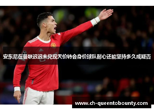 安东尼在曼联迟迟未兑现天价转会身价球队耐心还能坚持多久成疑否 安东尼在曼联迟迟未兑现天价转会身价球队耐心还能坚持多久成疑否