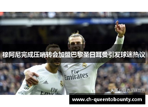 穆阿尼完成压哨转会加盟巴黎圣日耳曼引发球迷热议