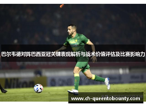 巴尔韦德对阵巴西亚冠关键表现解析与战术价值评估及比赛影响力