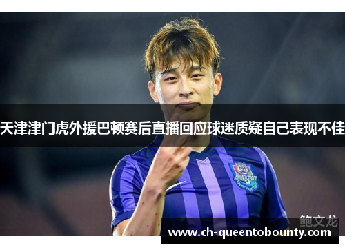 天津津门虎外援巴顿赛后直播回应球迷质疑自己表现不佳