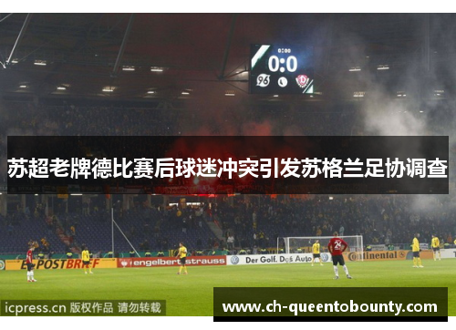 苏超老牌德比赛后球迷冲突引发苏格兰足协调查