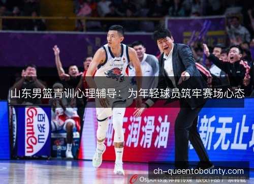 山东男篮青训心理辅导:为年轻球员筑牢赛场心态 山东男篮青训心理辅导:为年轻球员筑牢赛场心态